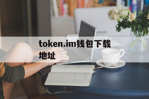 token.im钱包下载地址、i am token钱包下载地址