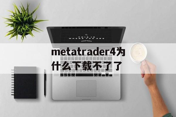 metatrader4为什么下载不了了、metatrader4 apk download