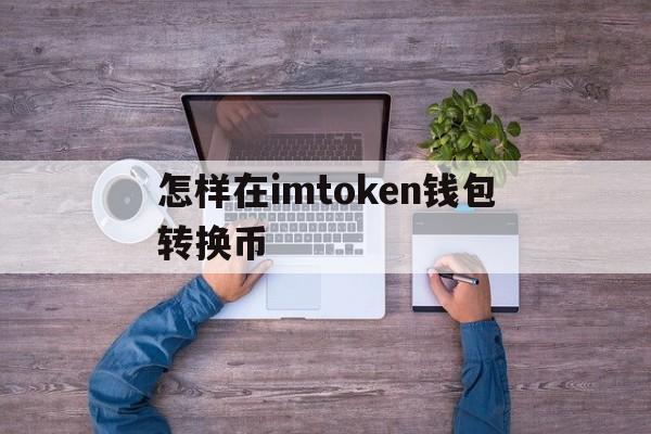 怎样在imtoken钱包转换币、怎么从imtoken钱包转币到交易所