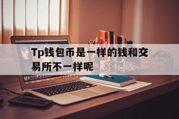 Tp钱包币是一样的钱和交易所不一样呢的简单介绍