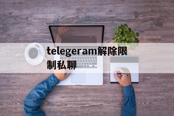 telegeram解除限制私聊、telegram解除限制主动私聊