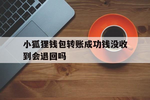 小狐狸钱包转账成功钱没收到会退回吗、小狐狸钱包转账成功钱没收到会退回吗安全吗