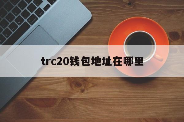 trc20钱包地址在哪里、imtoken钱包trc20在哪里