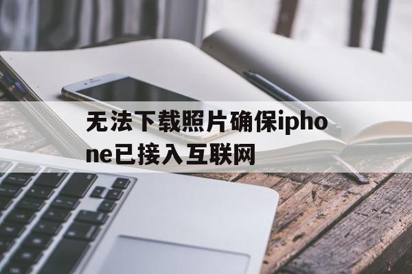 无法下载照片确保iphone已接入互联网、无法下载照片确保iphone已接入互联网然后重试