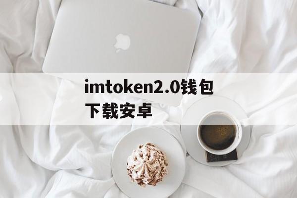 imtoken2.0钱包下载安卓、imtoken钱包下载安卓243