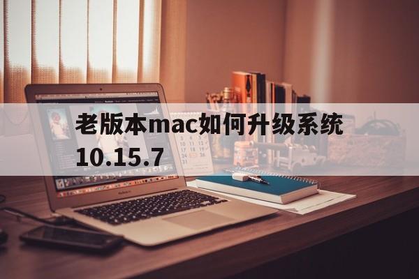 老版本mac如何升级系统10.15.7、老版本mac如何升级系统1012没有更新