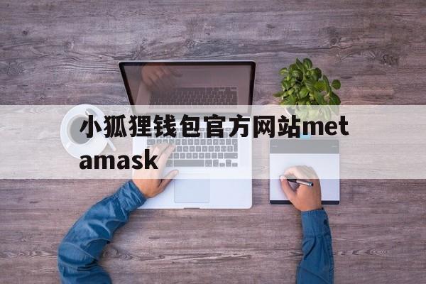 小狐狸钱包官方网站metamask、metatrader5安卓版官网下载