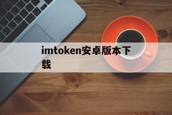 imtoken安卓版本下载、imtoken安卓版下载20