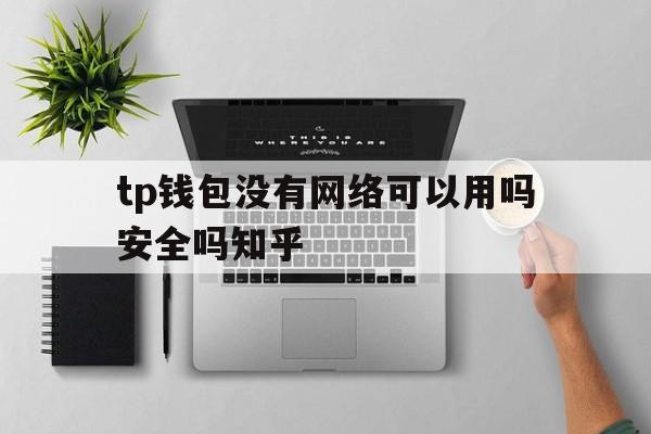 tp钱包没有网络可以用吗安全吗知乎、tp钱包没有网络可以用吗安全吗知乎下载