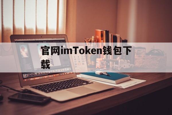 官网imToken钱包下载、imtoken钱包下载新版本