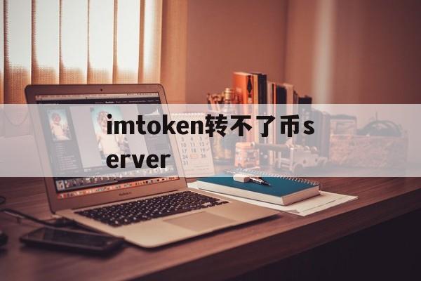 imtoken转不了币server、imtoken里面的usdt为什么转不出去