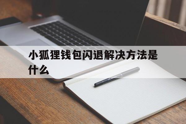 小狐狸钱包闪退解决方法是什么、小狐狸钱包闪退解决方法是什么样的