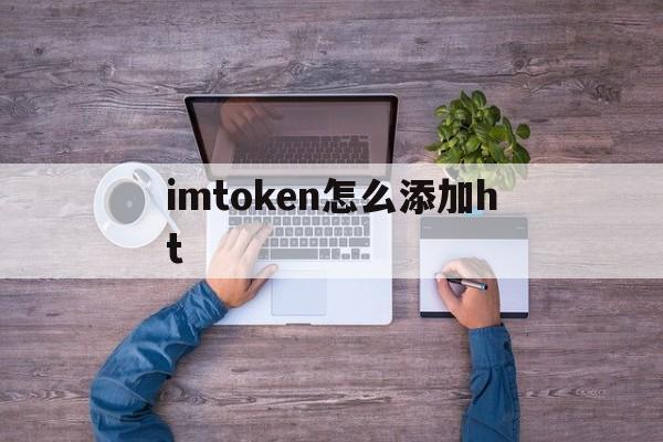 imtoken怎么添加ht、imtoken怎么添加HECO网络