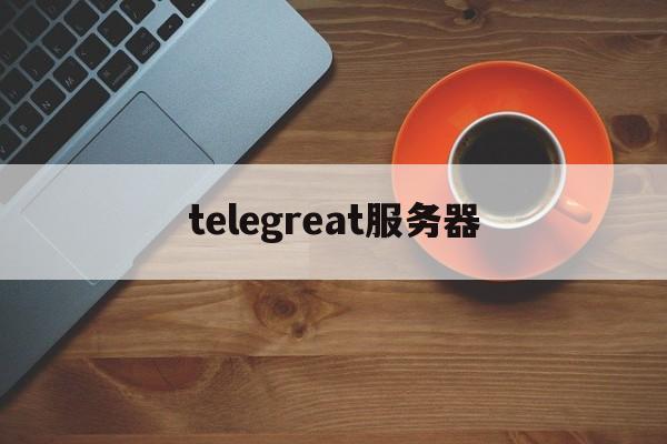 telegreat服务器、telegreat中文版官网