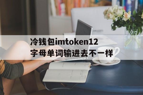 关于冷钱包imtoken12字母单词输进去不一样的信息