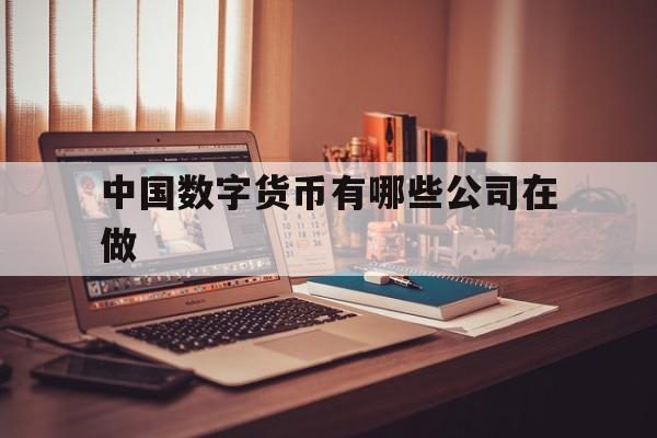 中国数字货币有哪些公司在做、中国数字货币有哪些公司在做业务