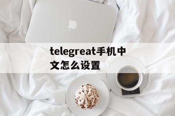 telegreat手机中文怎么设置的简单介绍