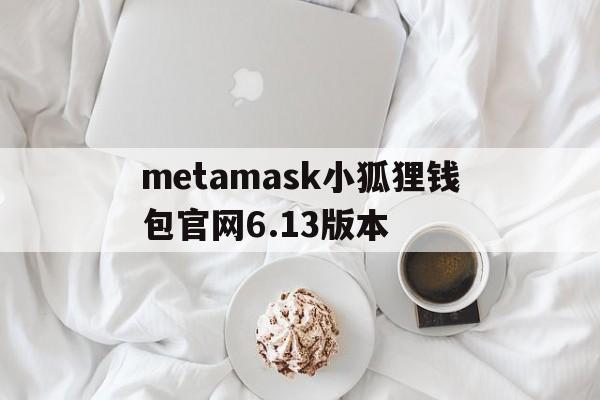 关于metamask小狐狸钱包官网6.13版本的信息