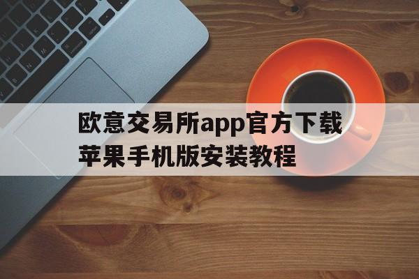 欧意交易所app官方下载苹果手机版安装教程、欧意交易所app官方下载苹果手机版安装教程视频