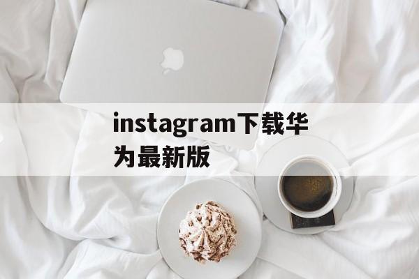 instagram下载华为最新版、instagram软件华为手机下载