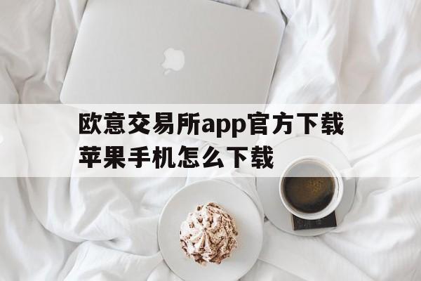 欧意交易所app官方下载苹果手机怎么下载、欧意交易所app官方下载苹果手机怎么下载不了