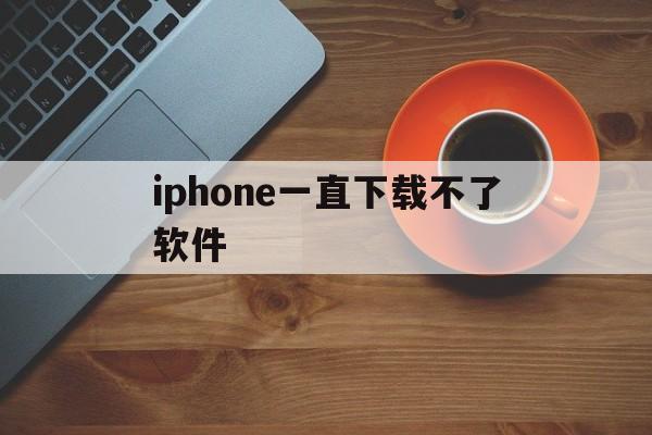 iphone一直下载不了软件、苹果手机一直下载不了app是怎么回事