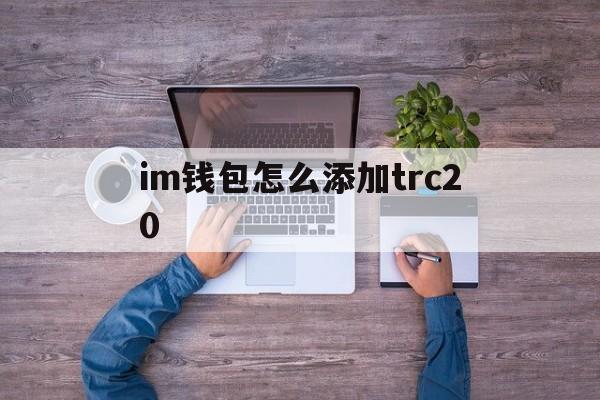 关于im钱包怎么添加trc20的信息