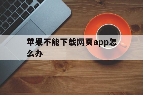 苹果不能下载网页app怎么办、苹果不能下载网页app怎么办呢