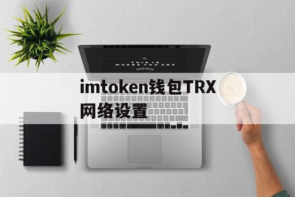 imtoken钱包TRX网络设置、imtoken trx钱包添加币种