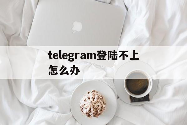 telegram登陆不上怎么办、telegram收不到86短信验证