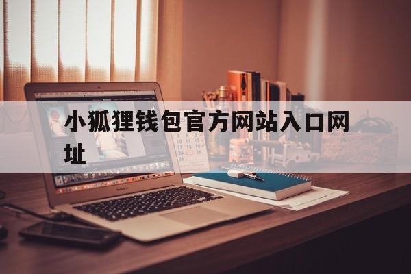 小狐狸钱包官方网站入口网址、小狐狸钱包官方网站入口网址是多少