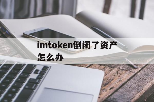 imtoken倒闭了资产怎么办、imtoken跑路了 币能找回来吗