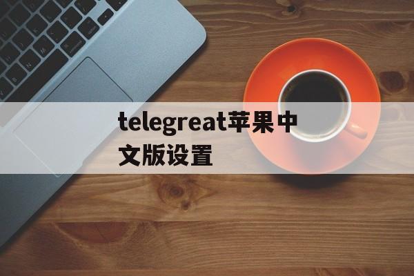 telegreat苹果中文版设置、telegreat苹果版怎么设置中文