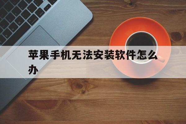 苹果手机无法安装软件怎么办、苹果手机无法安装软件怎么回事