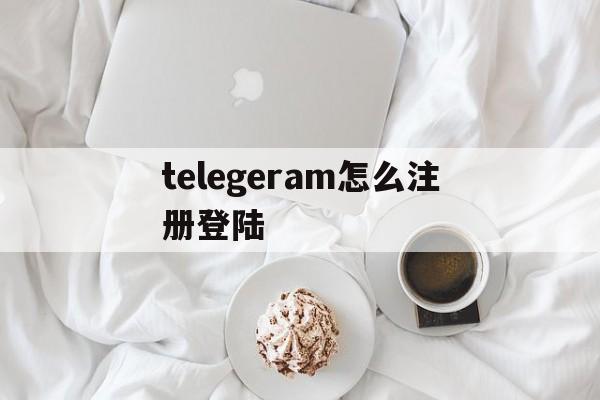 telegeram怎么注册登陆、telegeram中文版下载官网