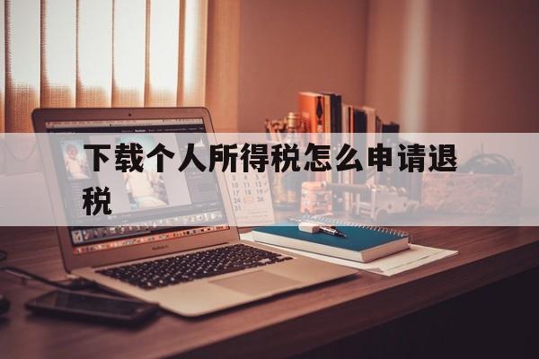 下载个人所得税怎么申请退税、下载个人所得税真的可以申请退税吗?