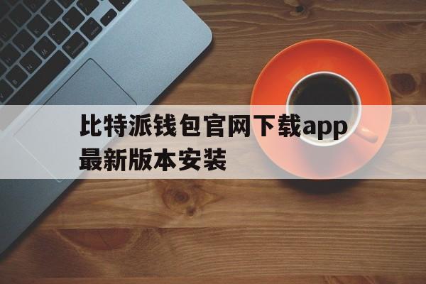 比特派钱包官网下载app最新版本安装、比特派钱包官网下载app最新版本安装苹果