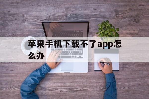 苹果手机下载不了app怎么办、苹果手机下载不了软件是什么问题