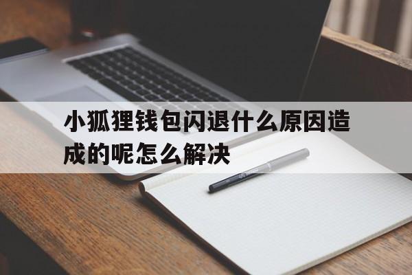 小狐狸钱包闪退什么原因造成的呢怎么解决、小狐狸钱包闪退什么原因造成的呢怎么解决视频