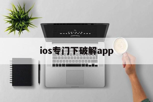 ios专门下破解app、ios用什么下破解版游戏