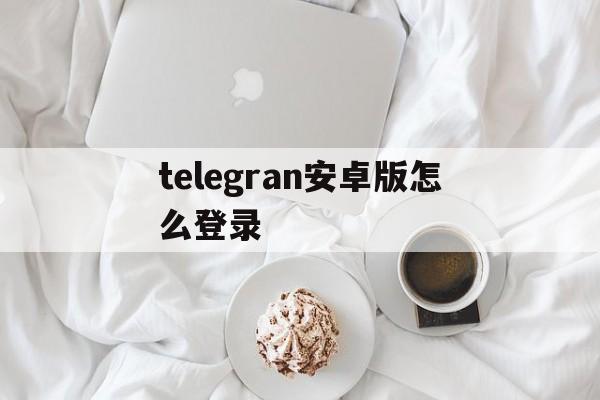 telegran安卓版怎么登录、telegeram中文版下载官网