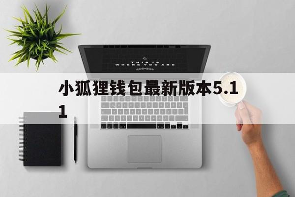 小狐狸钱包最新版本5.11、小狐狸钱包最新版本511官网