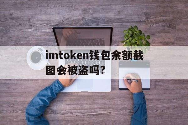 imtoken钱包余额截图会被盗吗?的简单介绍