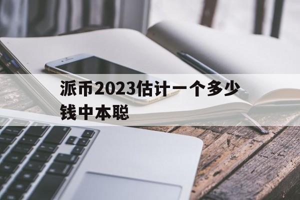 派币2023估计一个多少钱中本聪的简单介绍