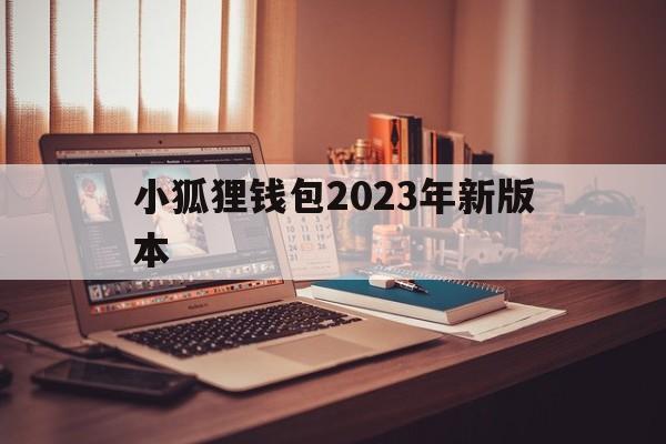 小狐狸钱包2023年新版本、小狐狸钱包2023年新版本是什么