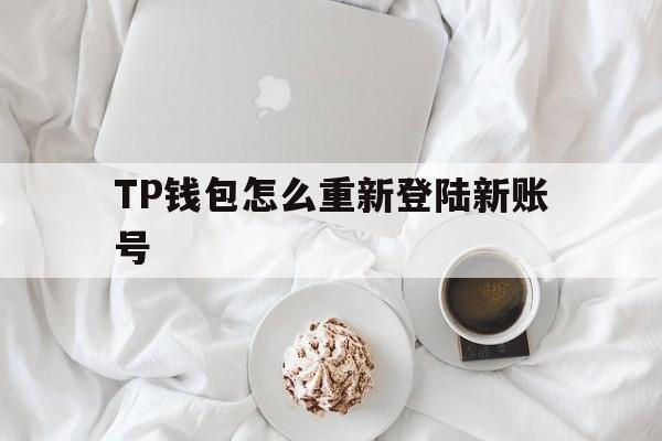 TP钱包怎么重新登陆新账号的简单介绍