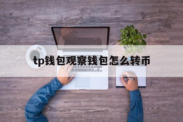 tp钱包观察钱包怎么转币、tp观察钱包怎么转换普通钱包