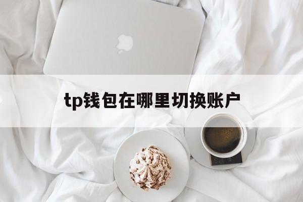 tp钱包在哪里切换账户、tp钱包被多签了是不是无解