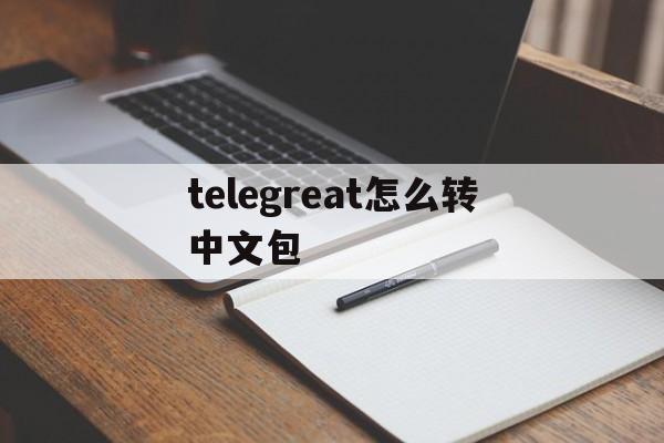 telegreat怎么转中文包、telegreat怎么翻译成中文版