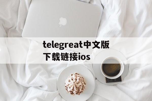 telegreat中文版下载链接ios的简单介绍